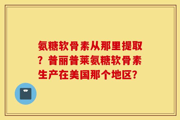 氨糖软骨素从那里提取？普丽普莱氨糖软骨素生产在美国那个地区？
