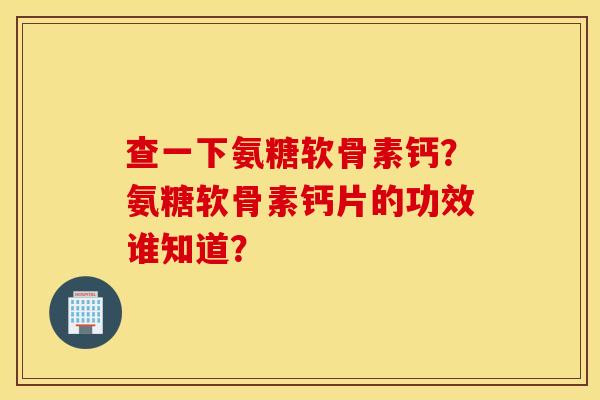 查一下氨糖软骨素钙?氨糖软骨素钙片的功效谁知道? 查一下氨糖软骨素钙?氨糖软骨素钙片的功效谁知道?