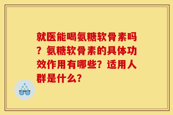 就医能喝氨糖软骨素吗？氨糖软骨素的具体功效作用有哪些？适用人群是什么？