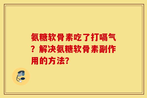 氨糖软骨素吃了打嗝气？解决氨糖软骨素副作用的方法？