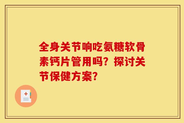 全身关节响吃氨糖软骨素钙片管用吗？探讨关节保健方案？