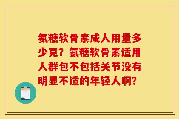 氨糖软骨素成人用量多少克？氨糖软骨素适用人群包不包括关节没有明显不适的年轻人啊？