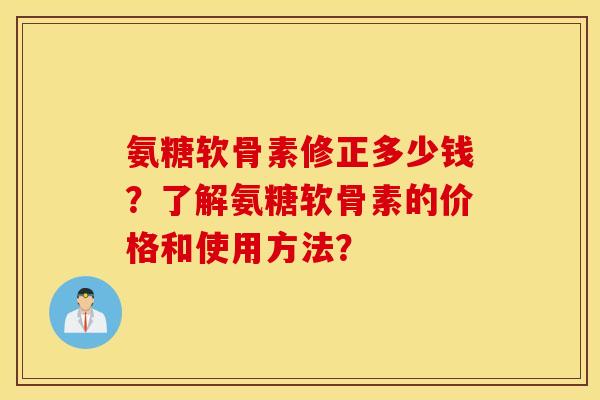 氨糖软骨素修正多少钱?了解氨糖软骨素的价格和使用方法? 氨糖软骨素修正多少钱?了解氨糖软骨素的价格和使用方法?