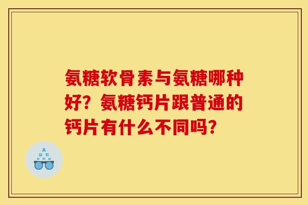 氨糖软骨素与氨糖哪种好？氨糖钙片跟普通的钙片有什么不同吗？