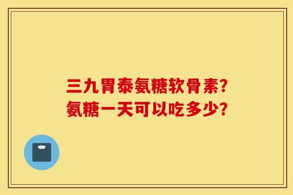 三九胃泰氨糖软骨素？氨糖一天可以吃多少？