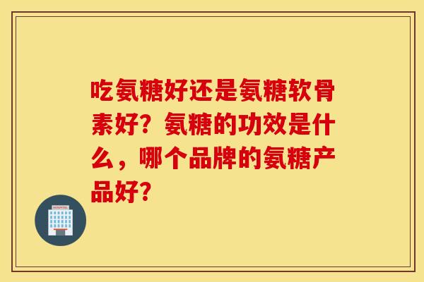 吃氨糖好还是氨糖软骨素好？氨糖的功效是什么，哪个品牌的氨糖产品好？