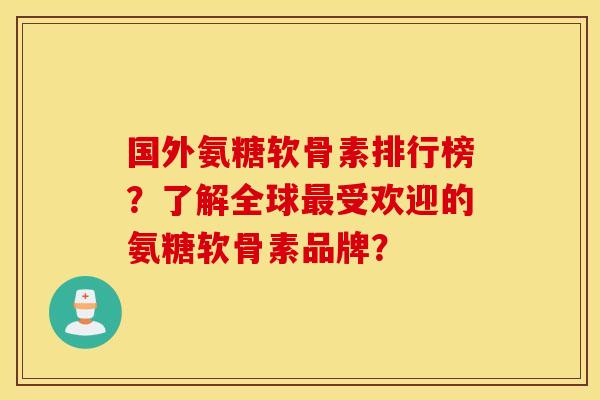 国外氨糖软骨素排行榜？了解全球最受欢迎的氨糖软骨素品牌？
