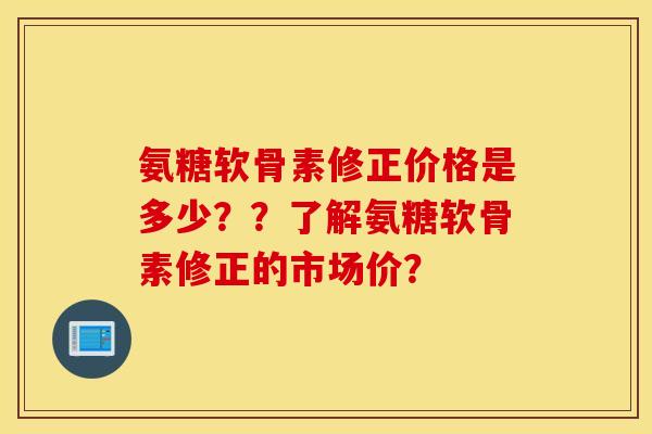 氨糖软骨素修正价格是多少？？了解氨糖软骨素修正的市场价？