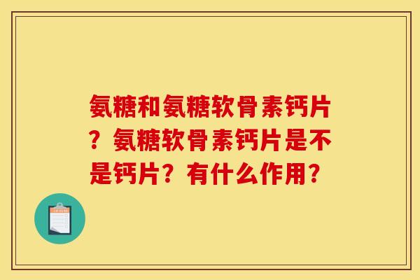 氨糖和氨糖软骨素钙片？氨糖软骨素钙片是不是钙片？有什么作用？