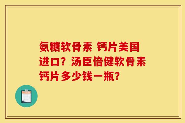 氨糖软骨素 钙片美国进口?汤臣倍健软骨素钙片多少钱一瓶? 氨糖软骨素 钙片美国进口?汤臣倍健软骨素钙片多少钱一瓶?
