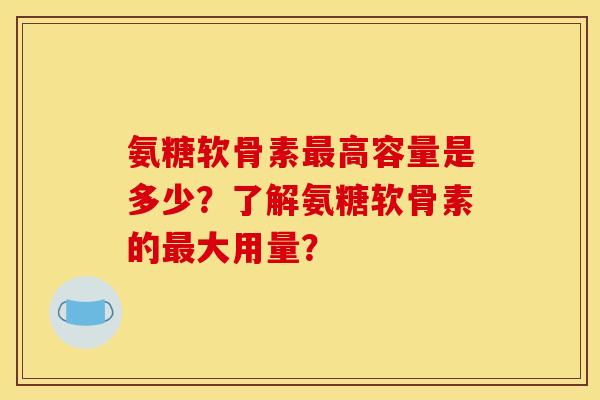 氨糖软骨素最高容量是多少？了解氨糖软骨素的最大用量？