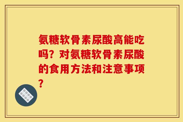 氨糖软骨素尿酸高能吃吗？对氨糖软骨素尿酸的食用方法和注意事项？