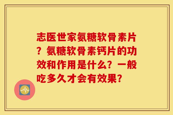 志医世家氨糖软骨素片?氨糖软骨素钙片的功效和作用是什么?一般吃多久才会有效果? 志医世家氨糖软骨素片?氨糖软骨素钙片的功效和作用是什么?一般吃多久才会有效果?