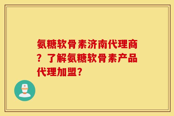 氨糖软骨素济南代理商？了解氨糖软骨素产品代理加盟？