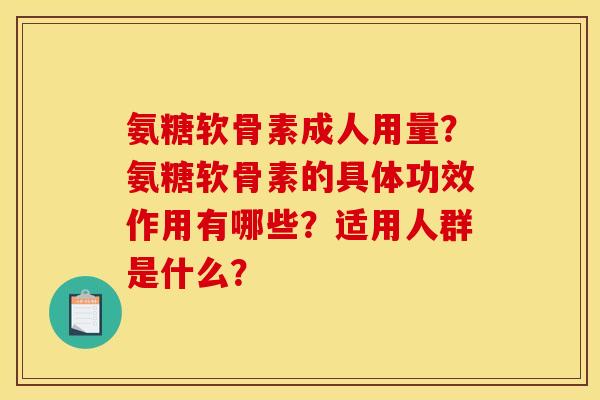 氨糖软骨素成人用量?氨糖软骨素的具体功效作用有哪些?适用人群是什么? 氨糖软骨素成人用量?氨糖软骨素的具体功效作用有哪些?适用人群是什么?