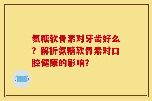 氨糖软骨素对牙齿好么？解析氨糖软骨素对口腔健康的影响？