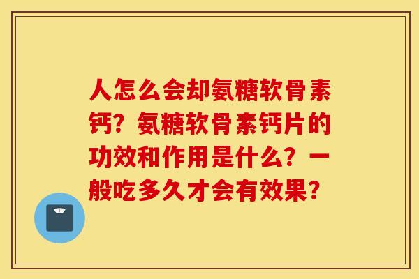 人怎么会却氨糖软骨素钙？氨糖软骨素钙片的功效和作用是什么？一般吃多久才会有效果？