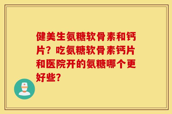 健美生氨糖软骨素和钙片？吃氨糖软骨素钙片和医院开的氨糖哪个更好些？