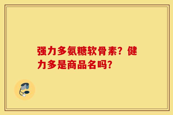 强力多氨糖软骨素?健力多是商品名吗? 强力多氨糖软骨素?健力多是商品名吗?