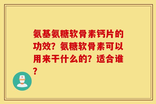 氨基氨糖软骨素钙片的功效？氨糖软骨素可以用来干什么的？适合谁？