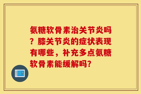 氨糖软骨素治关节炎吗？膝关节炎的症状表现有哪些，补充多点氨糖软骨素能缓解吗？