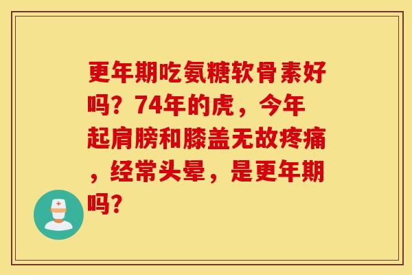 更年期吃氨糖软骨素好吗？74年的虎，今年起肩膀和膝盖无故疼痛，经常头晕，是更年期吗？