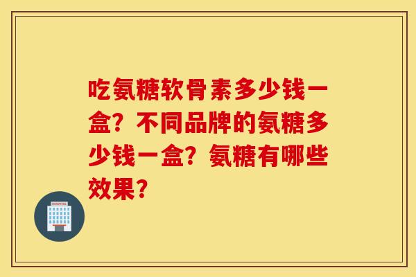 吃氨糖软骨素多少钱一盒？不同品牌的氨糖多少钱一盒？氨糖有哪些效果？