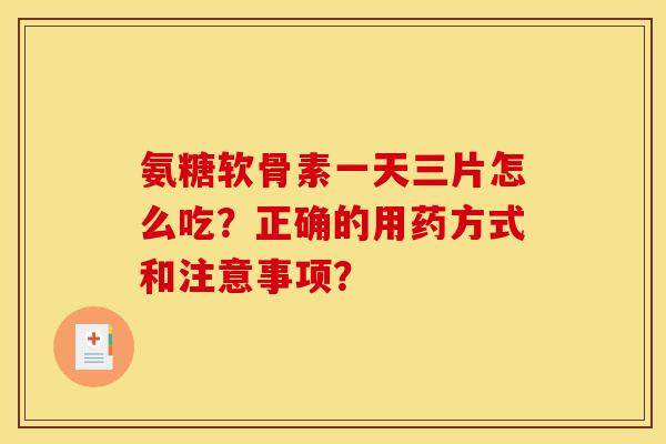 氨糖软骨素一天三片怎么吃？正确的用药方式和注意事项？