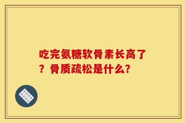 吃完氨糖软骨素长高了？骨质疏松是什么？