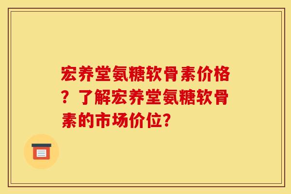 宏养堂氨糖软骨素价格？了解宏养堂氨糖软骨素的市场价位？