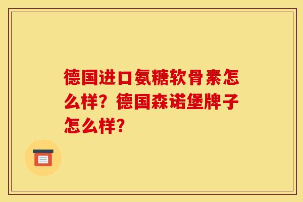 德国进口氨糖软骨素怎么样?德国森诺堡牌子怎么样? 德国进口氨糖软骨素怎么样?德国森诺堡牌子怎么样?