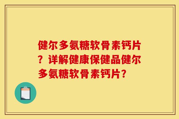 健尔多氨糖软骨素钙片？详解健康保健品健尔多氨糖软骨素钙片？
