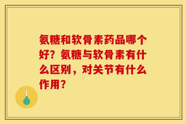 氨糖和软骨素药品哪个好？氨糖与软骨素有什么区别，对关节有什么作用？