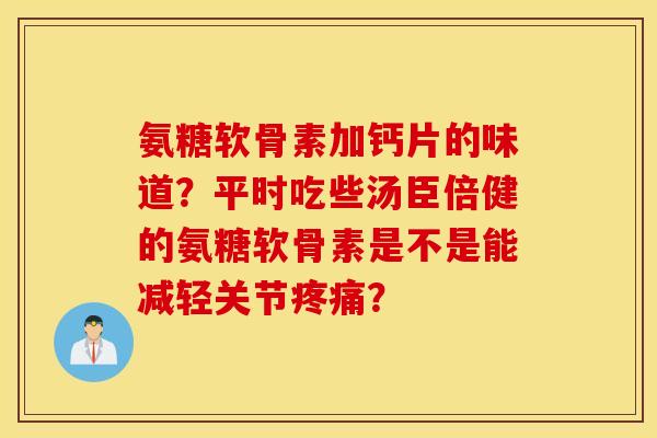 氨糖软骨素加钙片的味道？平时吃些汤臣倍健的氨糖软骨素是不是能减轻关节疼痛？