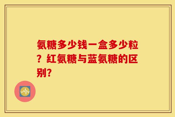 氨糖多少钱一盒多少粒？红氨糖与蓝氨糖的区别？