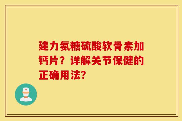 建力氨糖硫酸软骨素加钙片？详解关节保健的正确用法？