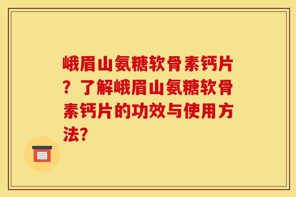 峨眉山氨糖软骨素钙片？了解峨眉山氨糖软骨素钙片的功效与使用方法？