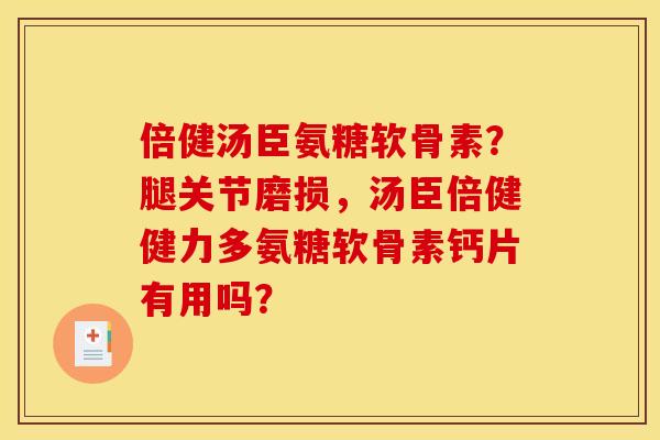 倍健汤臣氨糖软骨素？腿关节磨损，汤臣倍健健力多氨糖软骨素钙片有用吗？