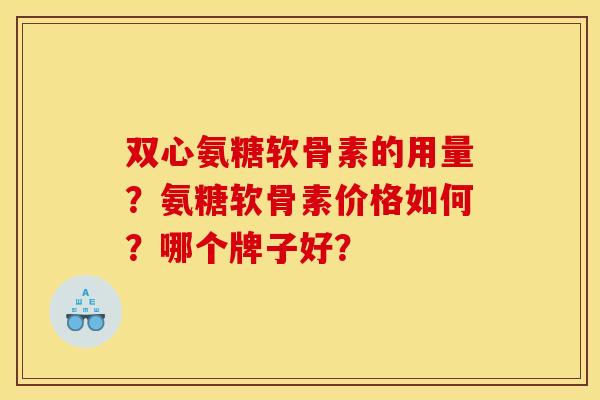 双心氨糖软骨素的用量？氨糖软骨素价格如何？哪个牌子好？