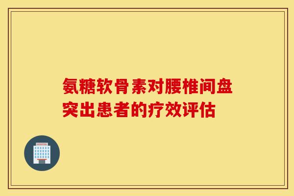氨糖软骨素对腰椎间盘突出患者的疗效评估