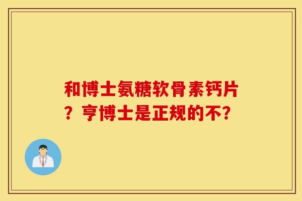 和博士氨糖软骨素钙片?亨博士是正规的不? 和博士氨糖软骨素钙片?亨博士是正规的不?