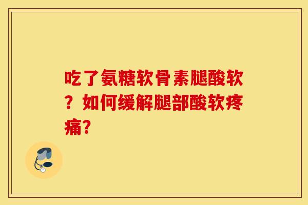 吃了氨糖软骨素腿酸软？如何缓解腿部酸软疼痛？
