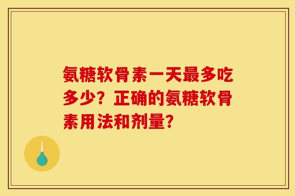 氨糖软骨素一天最多吃多少？正确的氨糖软骨素用法和剂量？