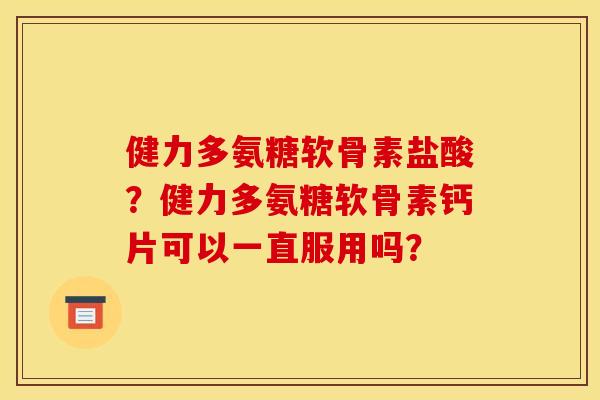 健力多氨糖软骨素盐酸?健力多氨糖软骨素钙片可以一直服用吗? 健力多氨糖软骨素盐酸?健力多氨糖软骨素钙片可以一直服用吗?