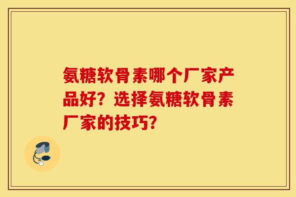 氨糖软骨素哪个厂家产品好？选择氨糖软骨素厂家的技巧？