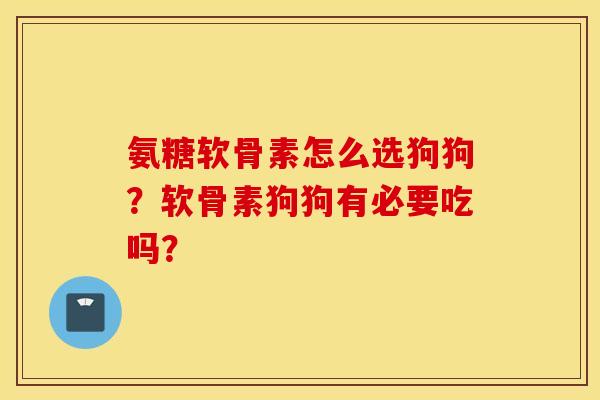 氨糖软骨素怎么选狗狗？软骨素狗狗有必要吃吗？