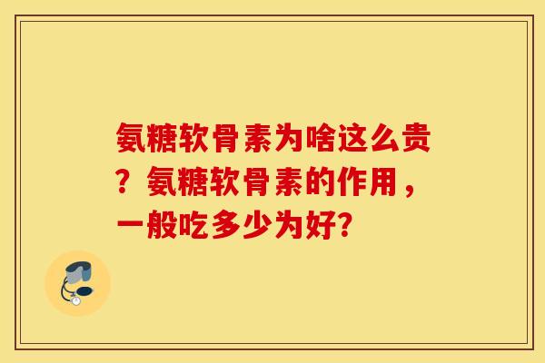 氨糖软骨素为啥这么贵？氨糖软骨素的作用，一般吃多少为好？