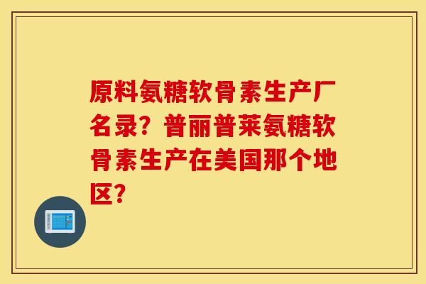 原料氨糖软骨素生产厂名录？普丽普莱氨糖软骨素生产在美国那个地区？