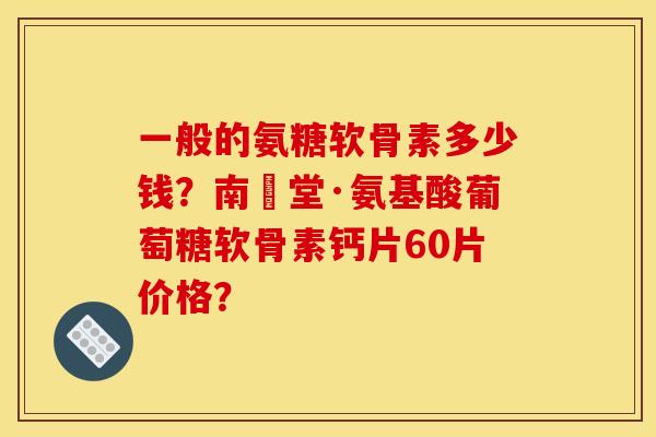 一般的氨糖软骨素多少钱？南雲堂·氨基酸葡萄糖软骨素钙片60片价格？