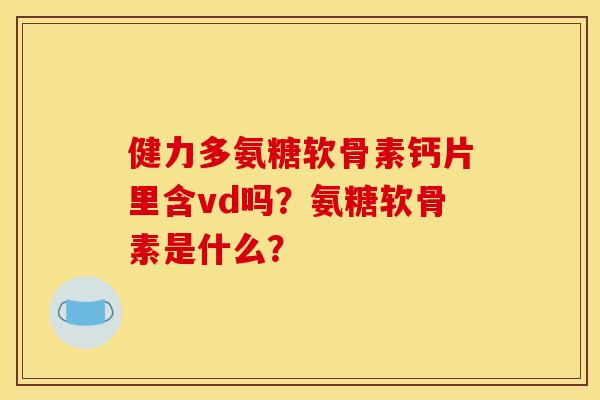 健力多氨糖软骨素钙片里含vd吗？氨糖软骨素是什么？